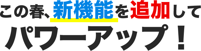 この春、新機能を追加してパワーアップ!